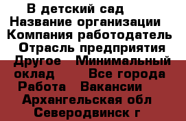 В детский сад № 1 › Название организации ­ Компания-работодатель › Отрасль предприятия ­ Другое › Минимальный оклад ­ 1 - Все города Работа » Вакансии   . Архангельская обл.,Северодвинск г.